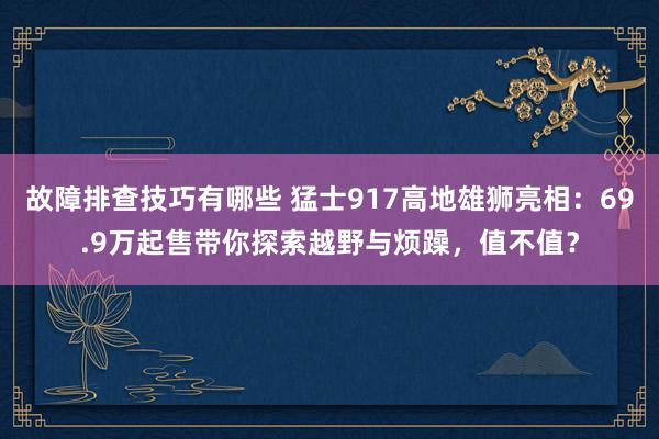 故障排查技巧有哪些 猛士917高地雄狮亮相：69.9万起售带你探索越野与烦躁，值不值？