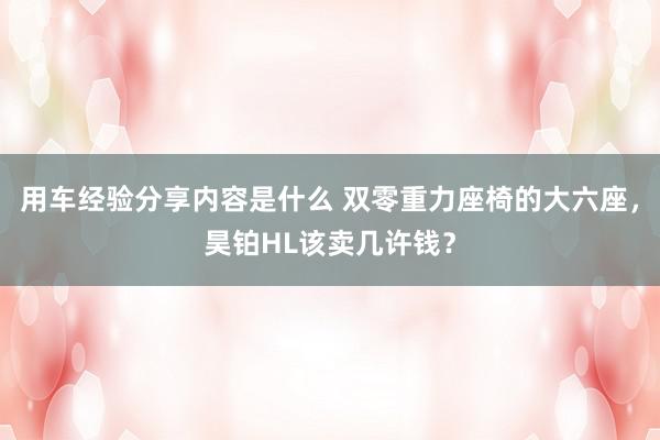 用车经验分享内容是什么 双零重力座椅的大六座，昊铂HL该卖几许钱？