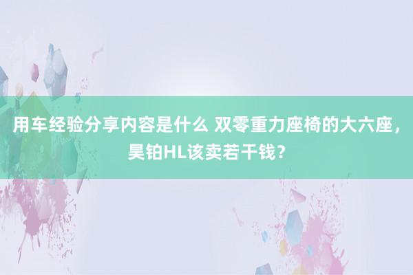 用车经验分享内容是什么 双零重力座椅的大六座，昊铂HL该卖若干钱？