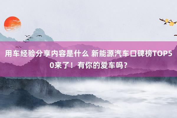 用车经验分享内容是什么 新能源汽车口碑榜TOP50来了！有你的爱车吗？