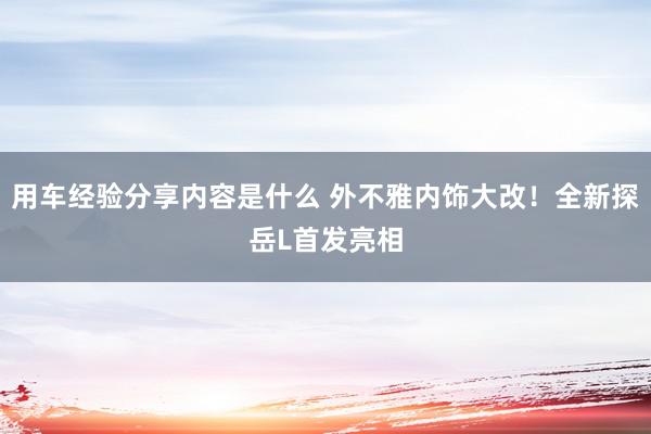 用车经验分享内容是什么 外不雅内饰大改！全新探岳L首发亮相