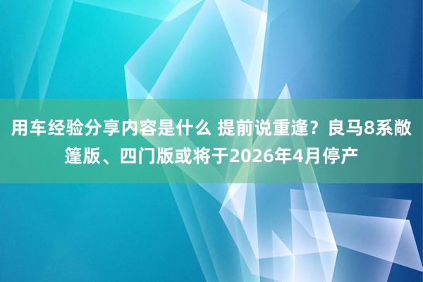 用车经验分享内容是什么 提前说重逢？良马8系敞篷版、四门版或将于2026年4月停产