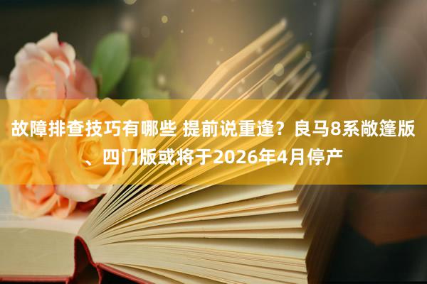 故障排查技巧有哪些 提前说重逢？良马8系敞篷版、四门版或将于2026年4月停产