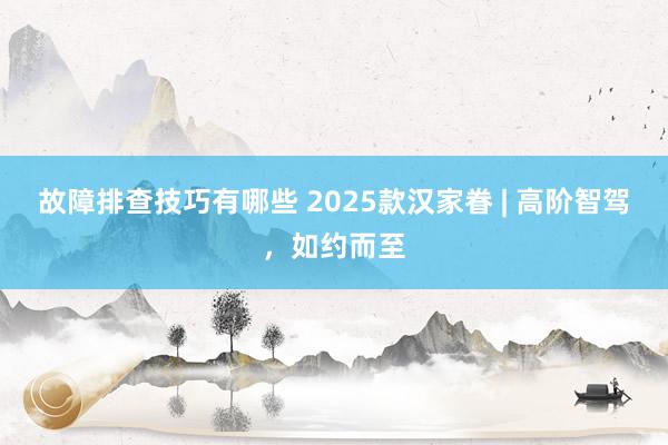 故障排查技巧有哪些 2025款汉家眷 | 高阶智驾，如约而至