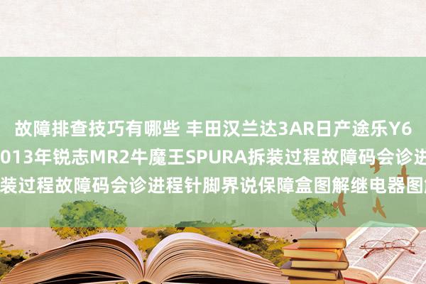 故障排查技巧有哪些 丰田汉兰达3AR日产途乐Y60维修手册电路图贵寓2013年锐志MR2牛魔王SPURA拆装过程故障码会诊进程针脚界说保障盒图解继电器图解线束走