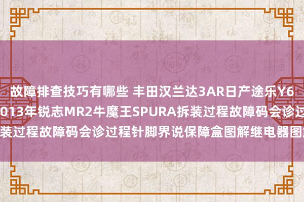 故障排查技巧有哪些 丰田汉兰达3AR日产途乐Y60维修手册电路图贵寓2013年锐志MR2牛魔王SPURA拆装过程故障码会诊过程针脚界说保障盒图解继电器图解线束走