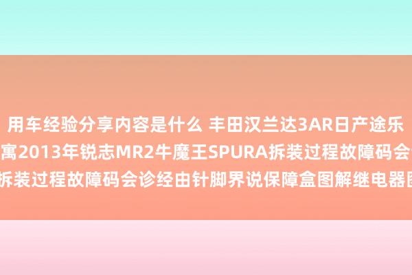 用车经验分享内容是什么 丰田汉兰达3AR日产途乐Y60维修手册电路图贵寓2013年锐志MR2牛魔王SPURA拆装过程故障码会诊经由针脚界说保障盒图解继电器图解线束走