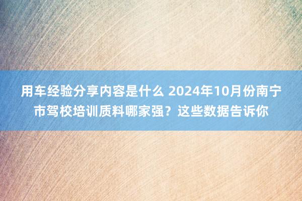 用车经验分享内容是什么 2024年10月份南宁市驾校培训质料哪家强？这些数据告诉你