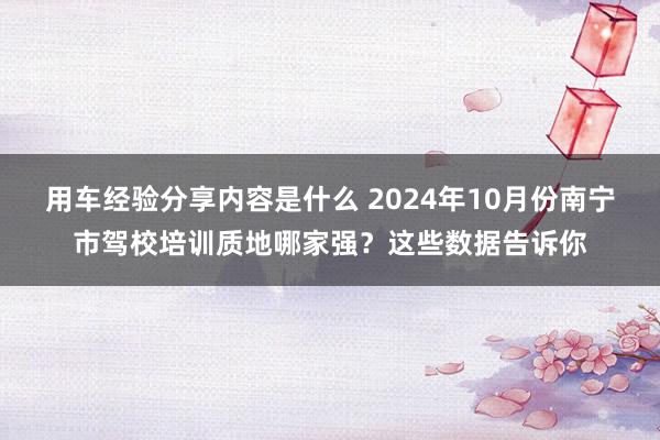 用车经验分享内容是什么 2024年10月份南宁市驾校培训质地哪家强？这些数据告诉你