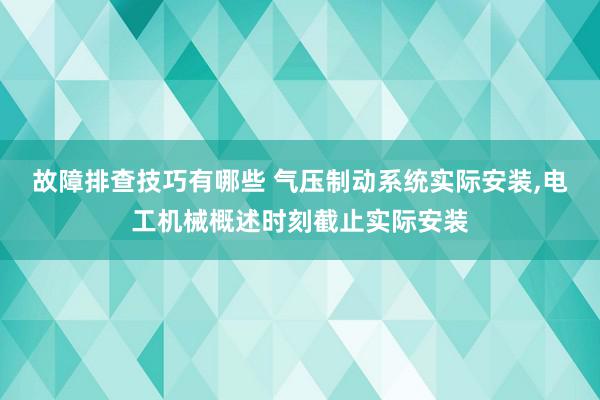 故障排查技巧有哪些 气压制动系统实际安装,电工机械概述时刻截止实际安装