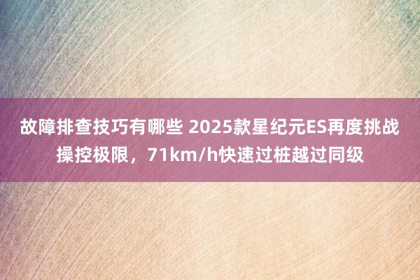 故障排查技巧有哪些 2025款星纪元ES再度挑战操控极限，71km/h快速过桩越过同级