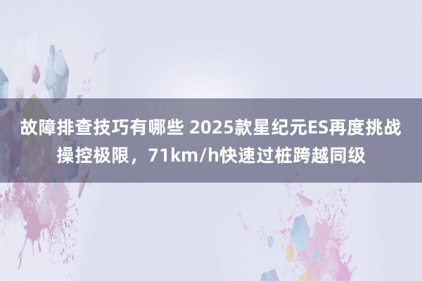 故障排查技巧有哪些 2025款星纪元ES再度挑战操控极限，71km/h快速过桩跨越同级