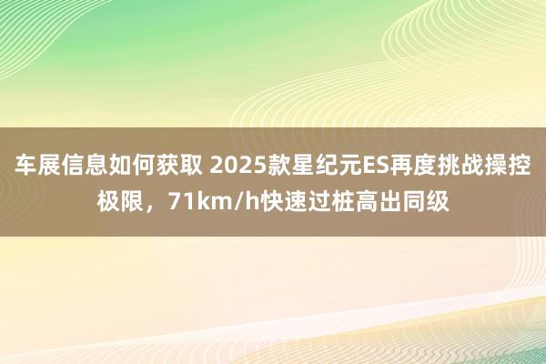 车展信息如何获取 2025款星纪元ES再度挑战操控极限，71km/h快速过桩高出同级