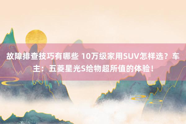 故障排查技巧有哪些 10万级家用SUV怎样选？车主：五菱星光S给物超所值的体验！