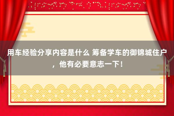 用车经验分享内容是什么 筹备学车的御锦城住户，他有必要意志一下！