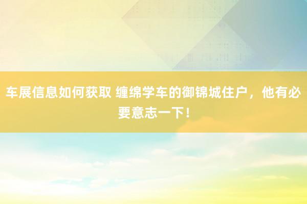 车展信息如何获取 缠绵学车的御锦城住户，他有必要意志一下！