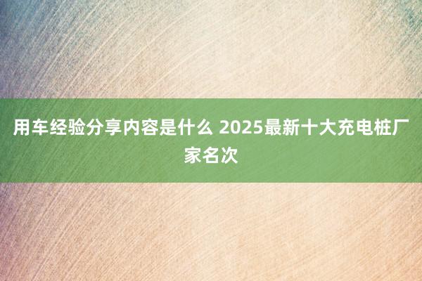 用车经验分享内容是什么 2025最新十大充电桩厂家名次