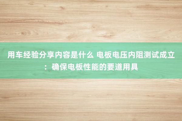 用车经验分享内容是什么 电板电压内阻测试成立：确保电板性能的要道用具