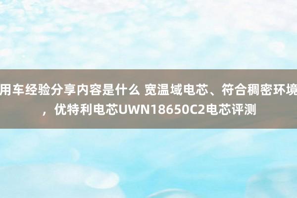 用车经验分享内容是什么 宽温域电芯、符合稠密环境，优特利电芯UWN18650C2电芯评测