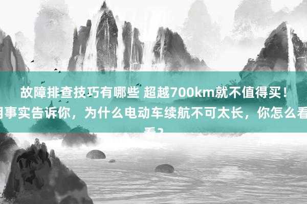 故障排查技巧有哪些 超越700km就不值得买！用事实告诉你，为什么电动车续航不可太长，你怎么看？