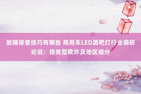 故障排查技巧有哪些 商用车LED酒吧灯行业调研论说：按类型欺诈及地区细分