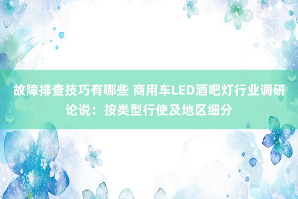 故障排查技巧有哪些 商用车LED酒吧灯行业调研论说：按类型行使及地区细分