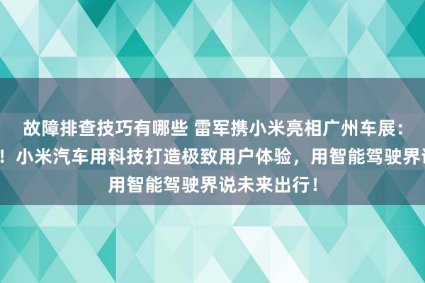 故障排查技巧有哪些 雷军携小米亮相广州车展：不啻于速率！小米汽车用科技打造极致用户体验，用智能驾驶界说未来出行！