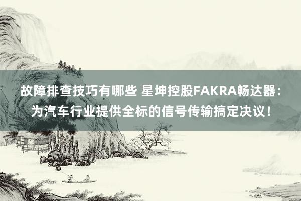 故障排查技巧有哪些 星坤控股FAKRA畅达器：为汽车行业提供全标的信号传输搞定决议！