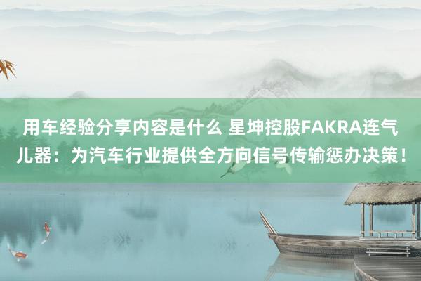 用车经验分享内容是什么 星坤控股FAKRA连气儿器：为汽车行业提供全方向信号传输惩办决策！