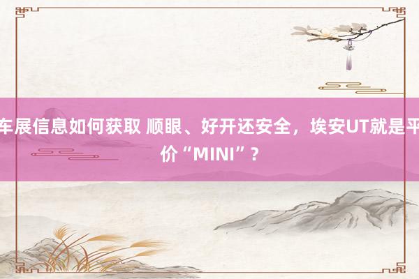 车展信息如何获取 顺眼、好开还安全，埃安UT就是平价“MINI”？