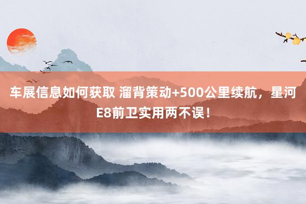 车展信息如何获取 溜背策动+500公里续航，星河E8前卫实用两不误！