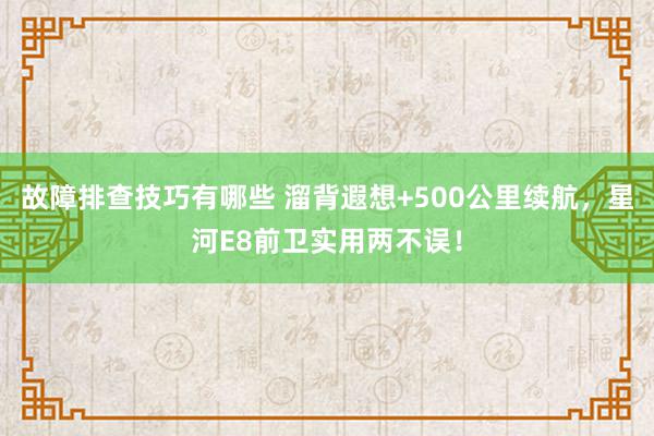 故障排查技巧有哪些 溜背遐想+500公里续航，星河E8前卫实用两不误！