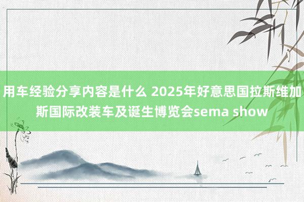 用车经验分享内容是什么 2025年好意思国拉斯维加斯国际改装车及诞生博览会sema show