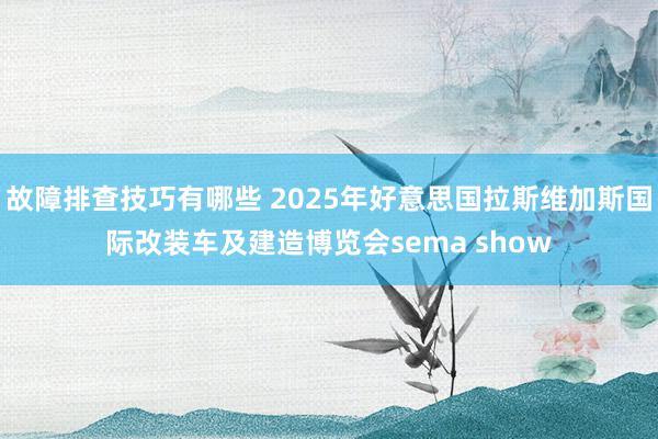 故障排查技巧有哪些 2025年好意思国拉斯维加斯国际改装车及建造博览会sema show