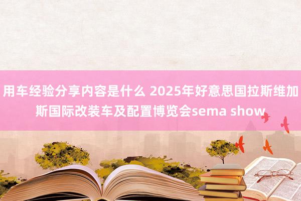 用车经验分享内容是什么 2025年好意思国拉斯维加斯国际改装车及配置博览会sema show