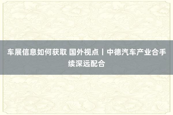 车展信息如何获取 国外视点丨中德汽车产业合手续深远配合