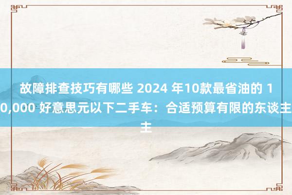 故障排查技巧有哪些 2024 年10款最省油的 10,000 好意思元以下二手车：合适预算有限的东谈主