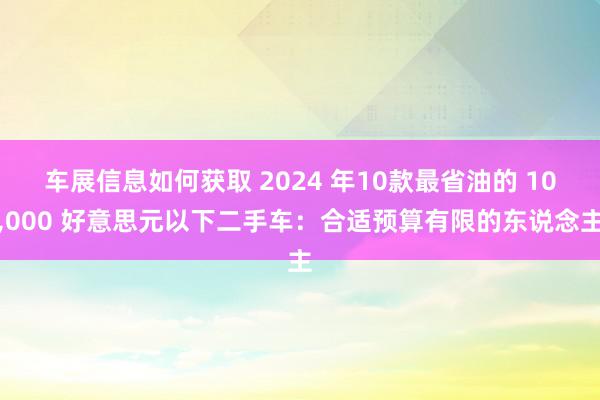 车展信息如何获取 2024 年10款最省油的 10,000 好意思元以下二手车：合适预算有限的东说念主