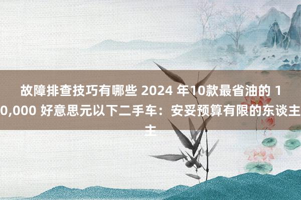 故障排查技巧有哪些 2024 年10款最省油的 10,000 好意思元以下二手车：安妥预算有限的东谈主