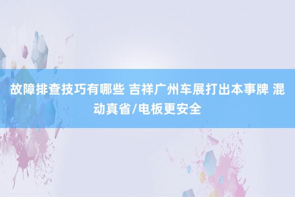 故障排查技巧有哪些 吉祥广州车展打出本事牌 混动真省/电板更安全