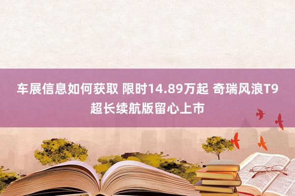 车展信息如何获取 限时14.89万起 奇瑞风浪T9超长续航版留心上市