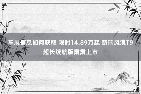 车展信息如何获取 限时14.89万起 奇瑞风浪T9超长续航版肃肃上市