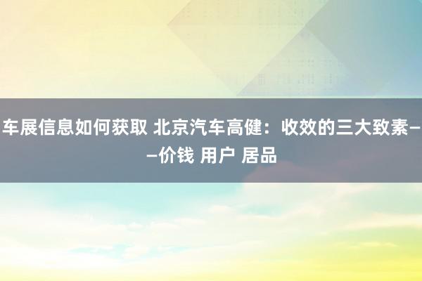 车展信息如何获取 北京汽车高健：收效的三大致素——价钱 用户 居品