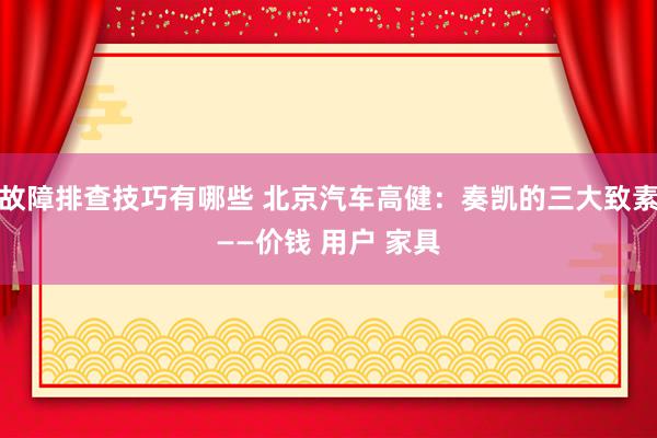 故障排查技巧有哪些 北京汽车高健：奏凯的三大致素——价钱 用户 家具