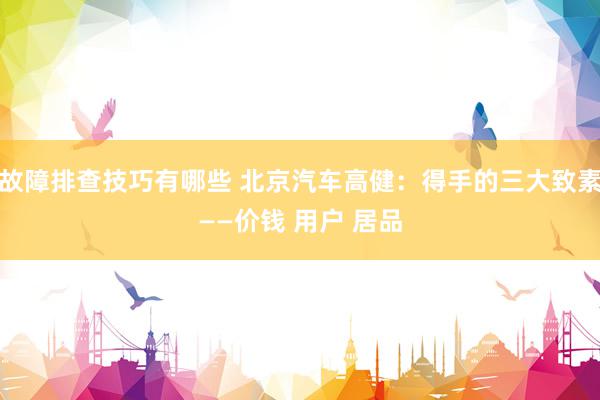 故障排查技巧有哪些 北京汽车高健：得手的三大致素——价钱 用户 居品