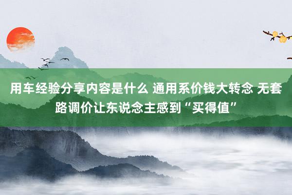 用车经验分享内容是什么 通用系价钱大转念 无套路调价让东说念主感到“买得值”