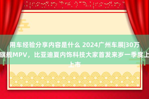 用车经验分享内容是什么 2024广州车展|30万级旗舰MPV，比亚迪夏内饰科技大家首发来岁一季度上市