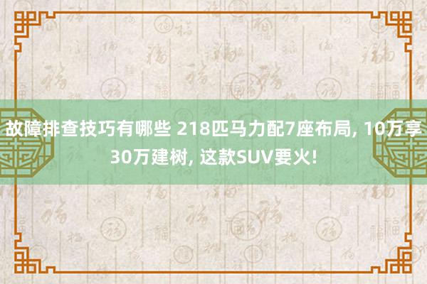 故障排查技巧有哪些 218匹马力配7座布局, 10万享30万建树, 这款SUV要火!