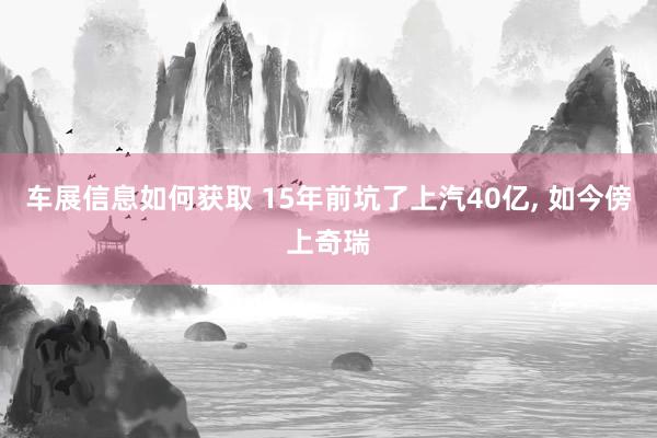 车展信息如何获取 15年前坑了上汽40亿, 如今傍上奇瑞