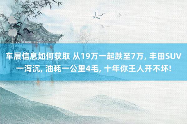 车展信息如何获取 从19万一起跌至7万, 丰田SUV一泻沉, 油耗一公里4毛, 十年你王人开不坏!